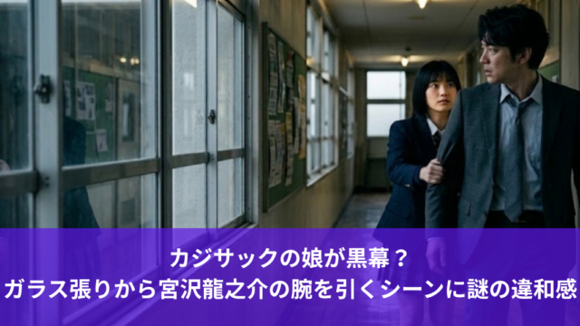 カジサックの娘が黒幕？ガラス張りから宮沢龍之介の腕を引くシーンに謎の違和感