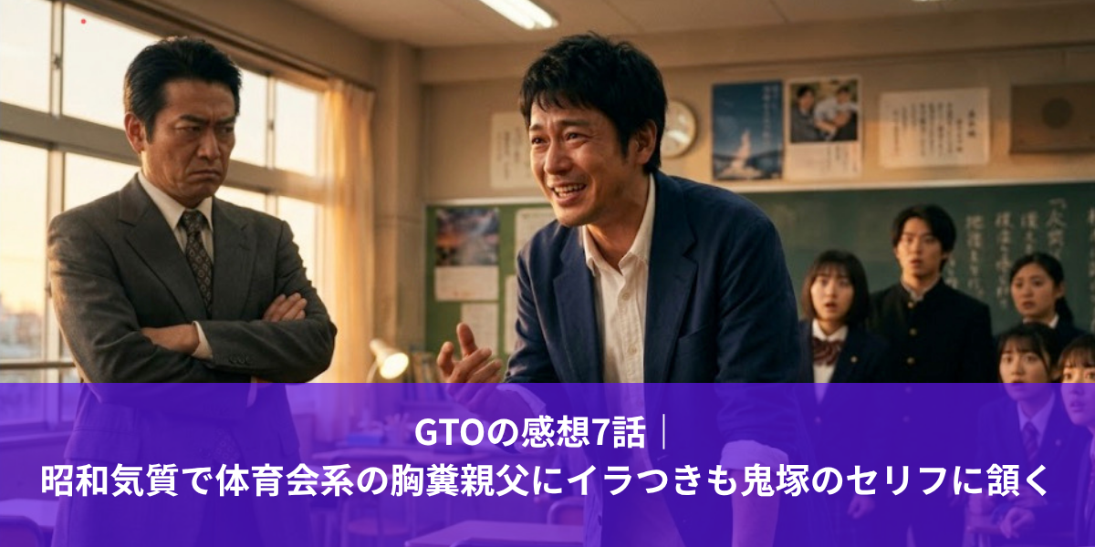 GTOの感想7話｜ 昭和気質で体育会系の胸糞親父にイラつきも鬼塚のセリフに頷く