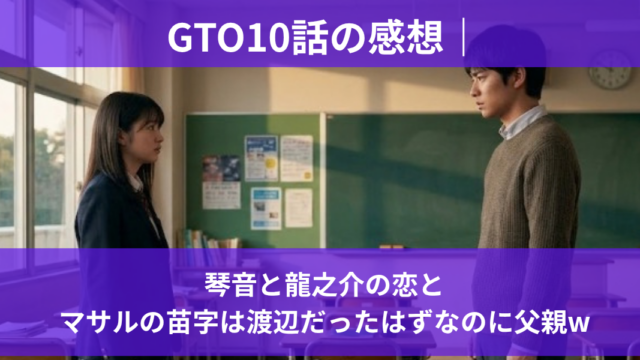 GTO10話の感想｜琴音と龍之介の恋とマサルの苗字は渡辺だったはずなのに父親w