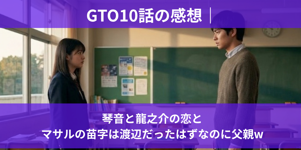 GTO10話の感想｜琴音と龍之介の恋とマサルの苗字は渡辺だったはずなのに父親w