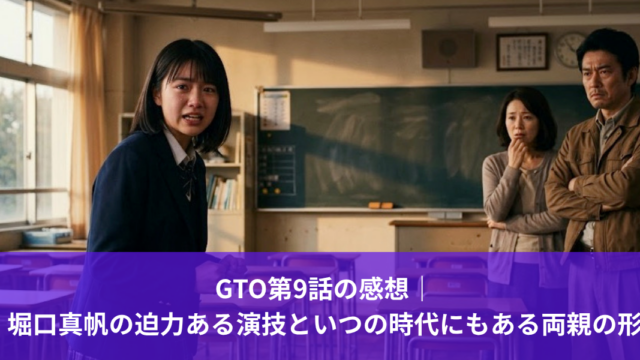 GTO第9話の感想｜堀口真帆の迫力ある演技といつの時代にもある両親の形