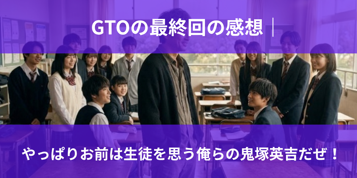 GTOの最終回の感想｜ やっぱりお前は生徒を思う俺らの鬼塚英吉だぜ！