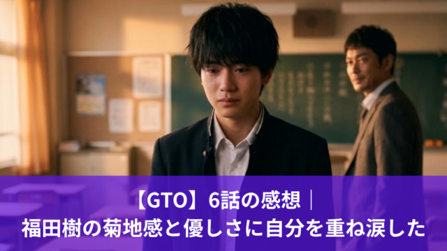 【GTO】6話の感想｜ 福田樹の菊地感と優しさに自分を重ね涙した